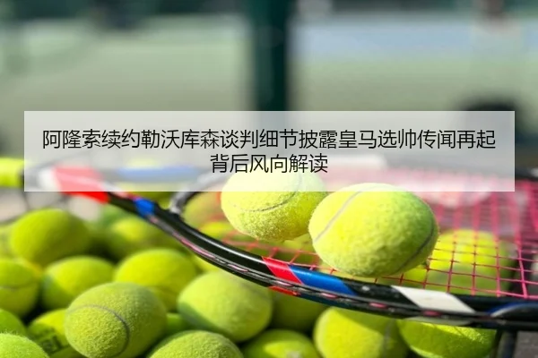 阿隆索续约勒沃库森谈判细节披露皇马选帅传闻再起背后风向解读