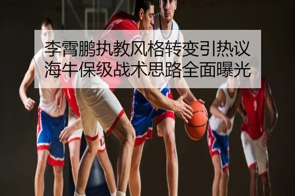 李霄鹏执教风格转变引热议 海牛保级战术思路全面曝光