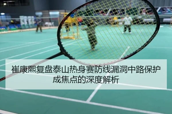 崔康熙复盘泰山热身赛防线漏洞中路保护成焦点的深度解析