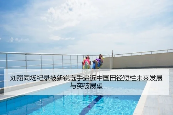 刘翔同场纪录被新锐选手逼近中国田径短栏未来发展与突破展望