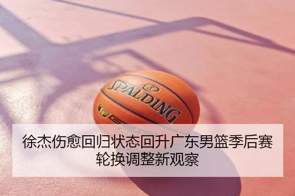 徐杰伤愈回归状态回升广东男篮季后赛轮换调整新观察