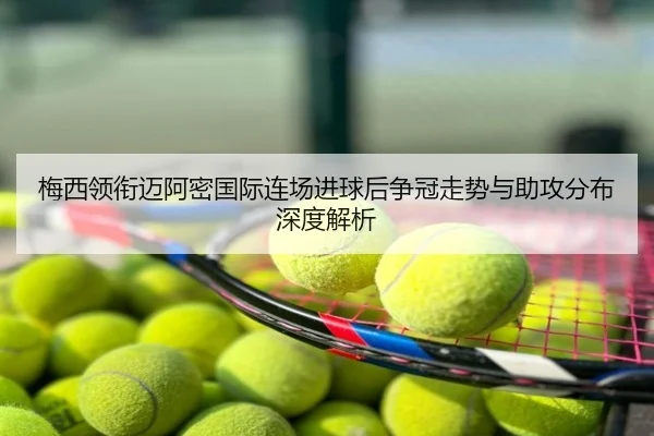 梅西领衔迈阿密国际连场进球后争冠走势与助攻分布深度解析