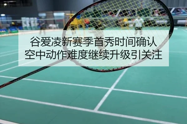 谷爱凌新赛季首秀时间确认 空中动作难度继续升级引关注
