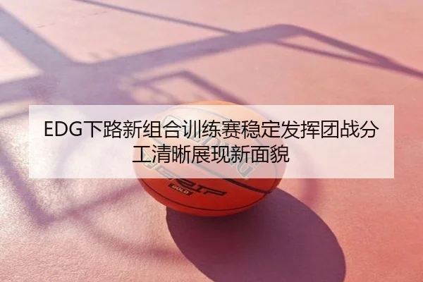 EDG下路新组合训练赛稳定发挥团战分工清晰展现新面貌
