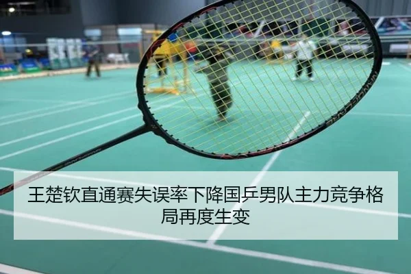王楚钦直通赛失误率下降国乒男队主力竞争格局再度生变