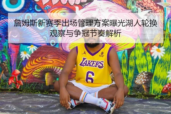 詹姆斯新赛季出场管理方案曝光湖人轮换观察与争冠节奏解析