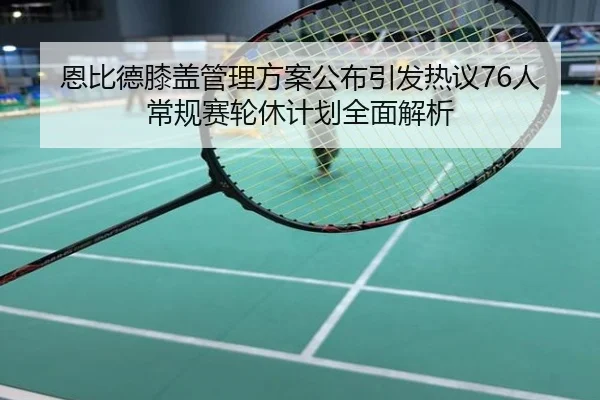 恩比德膝盖管理方案公布引发热议76人常规赛轮休计划全面解析