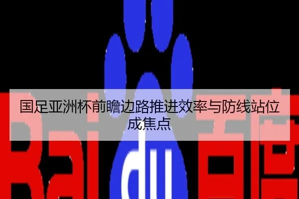 国足亚洲杯前瞻边路推进效率与防线站位成焦点
