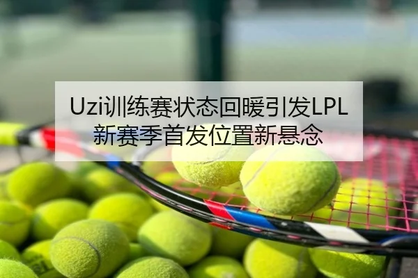 Uzi训练赛状态回暖引发LPL新赛季首发位置新悬念