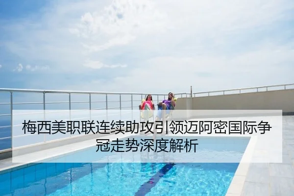 梅西美职联连续助攻引领迈阿密国际争冠走势深度解析