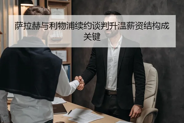 萨拉赫与利物浦续约谈判升温薪资结构成关键